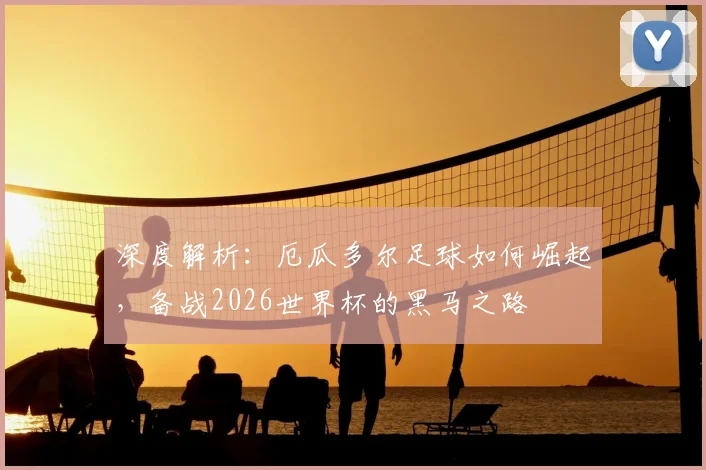 深度解析：厄瓜多尔足球如何崛起，备战2026世界杯的黑马之路