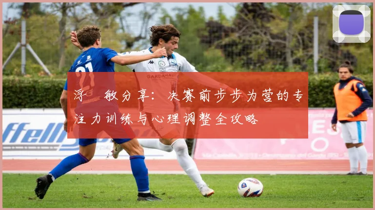 浮嶋敏分享：决赛前步步为营的专注力训练与心理调整全攻略