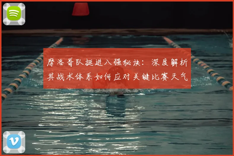 摩洛哥队挺进八强秘诀：深度解析其战术体系如何应对关键比赛天气挑战