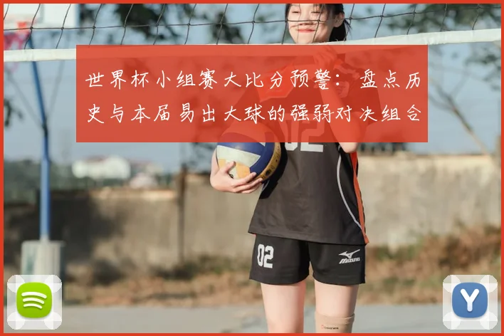 世界杯小组赛大比分预警：盘点历史与本届易出大球的强弱对决组合