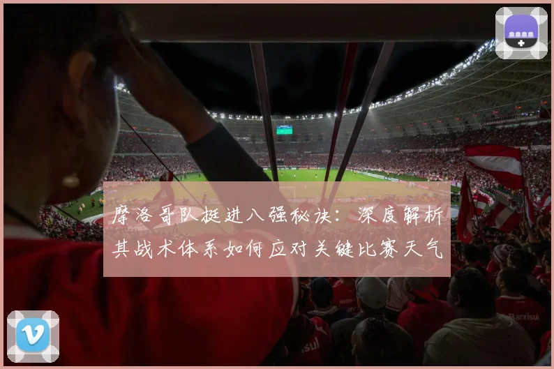 摩洛哥队挺进八强秘诀:深度解析其战术体系如何应对关键比赛天气挑战