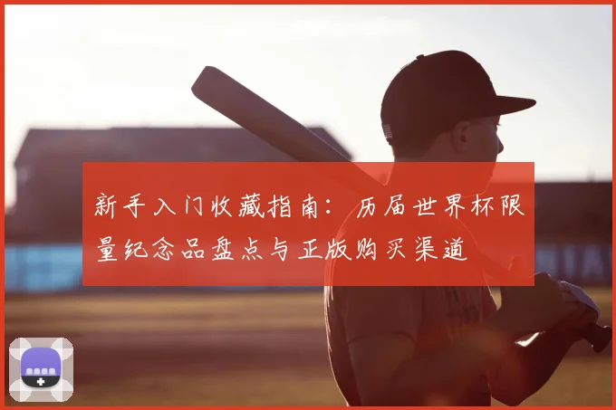 新手入门收藏指南：历届世界杯限量纪念品盘点与正版购买渠道