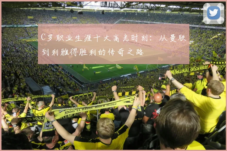C罗职业生涯十大高光时刻：从曼联到利雅得胜利的传奇之路