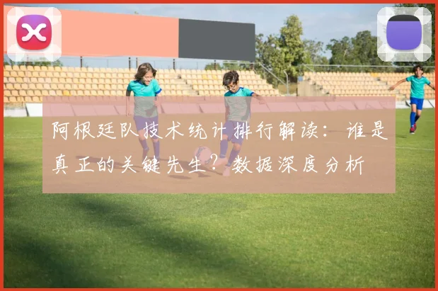 阿根廷队技术统计排行解读：谁是真正的关键先生？数据深度分析