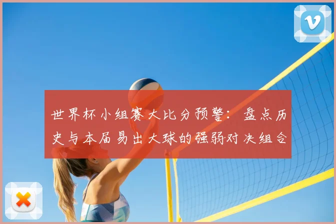 世界杯小组赛大比分预警：盘点历史与本届易出大球的强弱对决组合
