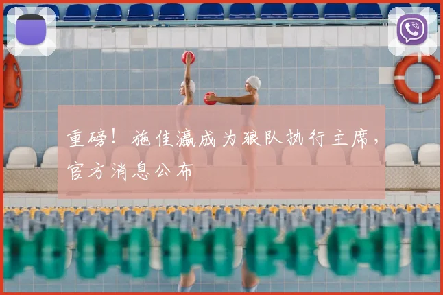 重磅！施佳瀛成为狼队执行主席，官方消息公布