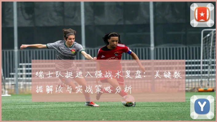 瑞士队挺进八强战术复盘：关键数据解读与实战策略分析
